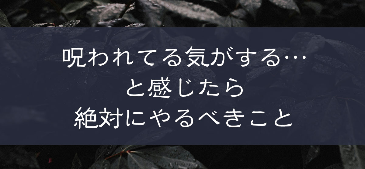 呪われてる気がする…と感じたら絶対にやるべきことを徹底解説！